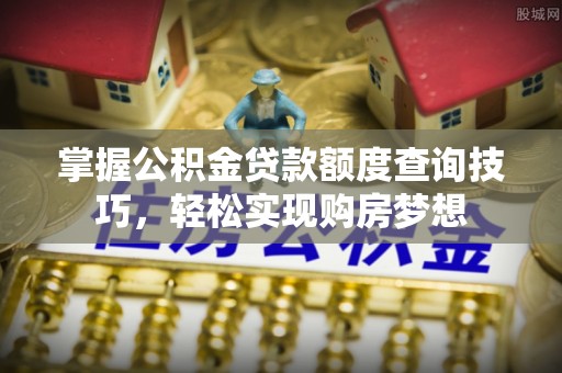 奈曼旗掌握公积金贷款额度查询技巧，轻松实现购房梦想