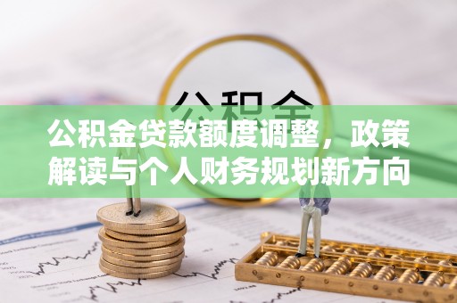奈曼旗公积金贷款额度调整，政策解读与个人财务规划新方向