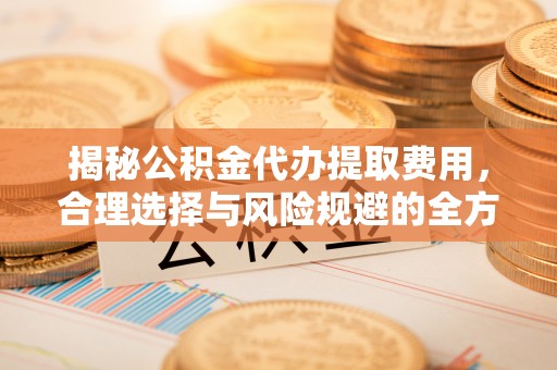 奈曼旗揭秘公积金代办提取费用，合理选择与风险规避的全方位解析