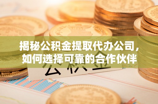 奈曼旗揭秘公积金提取代办公司，如何选择可靠的合作伙伴