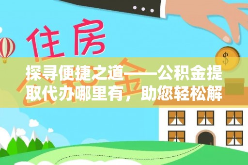 奈曼旗探寻便捷之道——公积金提取代办哪里有，助您轻松解决资金难题