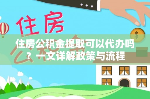 奈曼旗住房公积金提取可以代办吗？一文详解政策与流程