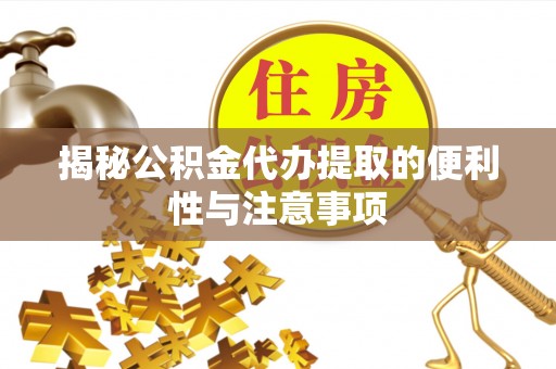 奈曼旗揭秘公积金代办提取的便利性与注意事项