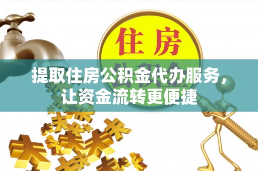 奈曼旗提取住房公积金代办服务，让资金流转更便捷