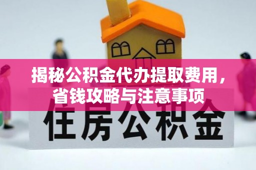 奈曼旗揭秘公积金代办提取费用，省钱攻略与注意事项