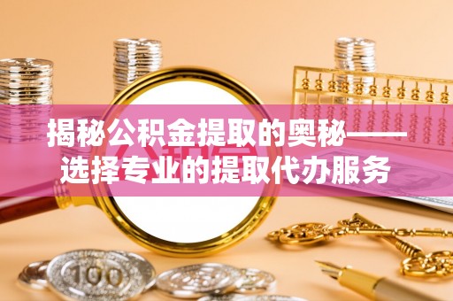 奈曼旗揭秘公积金提取的奥秘——选择专业的提取代办服务