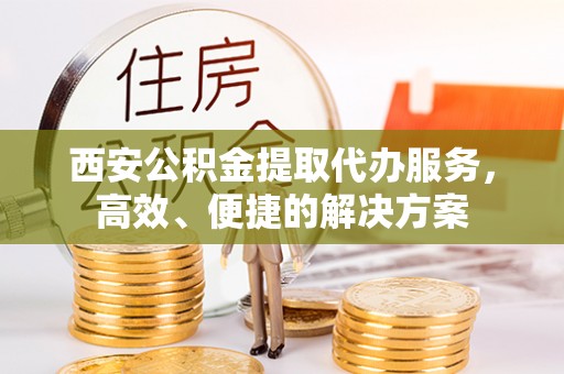 奈曼旗西安公积金提取代办服务，高效、便捷的解决方案