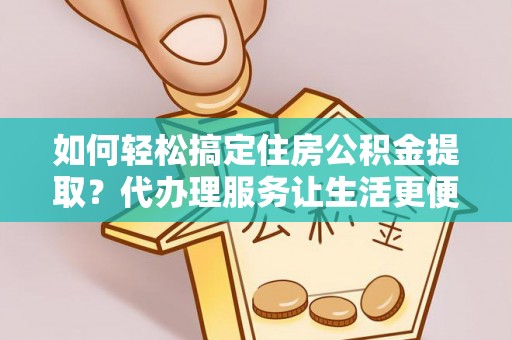 奈曼旗如何轻松搞定住房公积金提取？代办理服务让生活更便捷！
