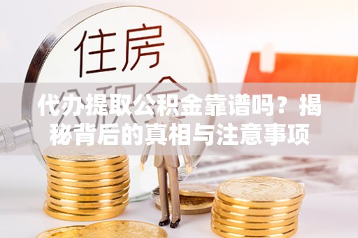奈曼旗代办提取公积金靠谱吗？揭秘背后的真相与注意事项