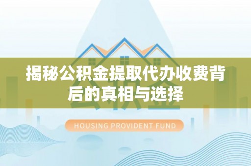 奈曼旗揭秘公积金提取代办收费背后的真相与选择