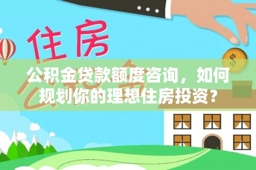 奈曼旗公积金贷款额度咨询，如何规划你的理想住房投资？