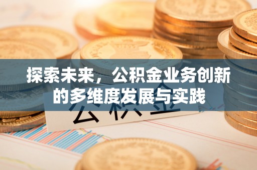 奈曼旗探索未来，公积金业务创新的多维度发展与实践