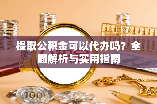 奈曼旗提取公积金可以代办吗？全面解析与实用指南