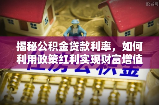 奈曼旗揭秘公积金贷款利率，如何利用政策红利实现财富增值