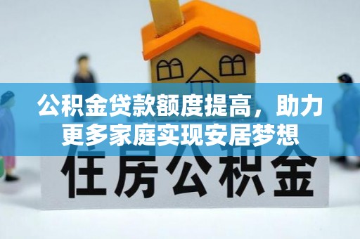 奈曼旗公积金贷款额度提高，助力更多家庭实现安居梦想