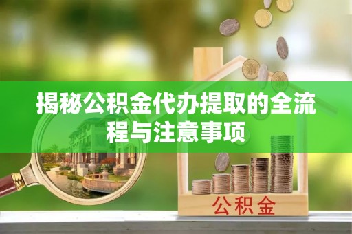 奈曼旗揭秘公积金代办提取的全流程与注意事项