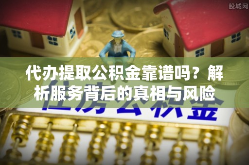 奈曼旗代办提取公积金靠谱吗？解析服务背后的真相与风险