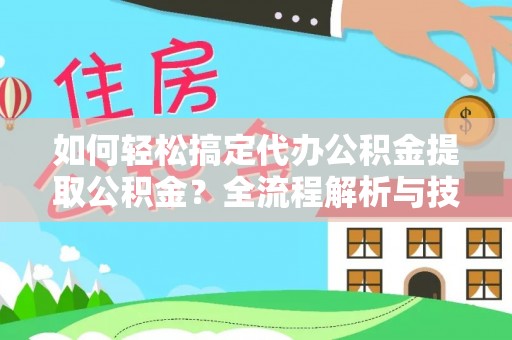 奈曼旗如何轻松搞定代办公积金提取公积金？全流程解析与技巧分享