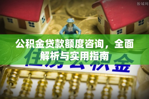 奈曼旗公积金贷款额度咨询，全面解析与实用指南