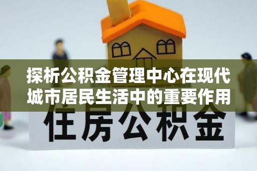奈曼旗探析公积金管理中心在现代城市居民生活中的重要作用