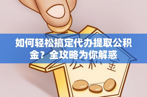 奈曼旗如何轻松搞定代办提取公积金？全攻略为你解惑