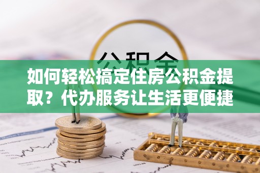 奈曼旗如何轻松搞定住房公积金提取？代办服务让生活更便捷