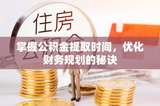 奈曼旗掌握公积金提取时间，优化财务规划的秘诀