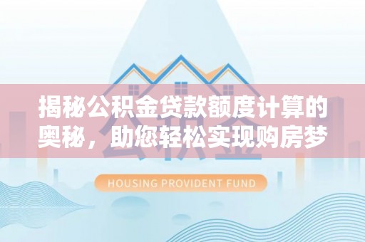 奈曼旗揭秘公积金贷款额度计算的奥秘，助您轻松实现购房梦想