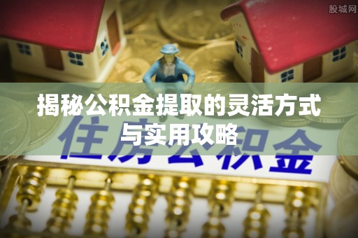 奈曼旗揭秘公积金提取的灵活方式与实用攻略