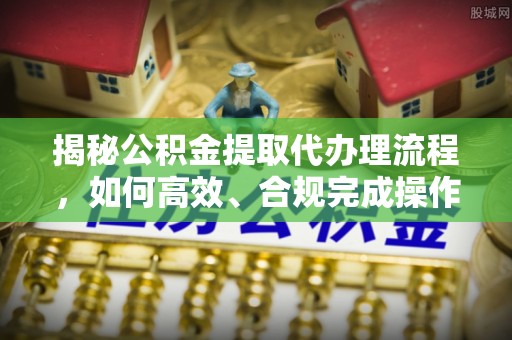 奈曼旗揭秘公积金提取代办理流程，如何高效、合规完成操作