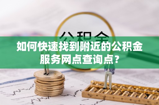 奈曼旗如何快速找到附近的公积金服务网点查询点？