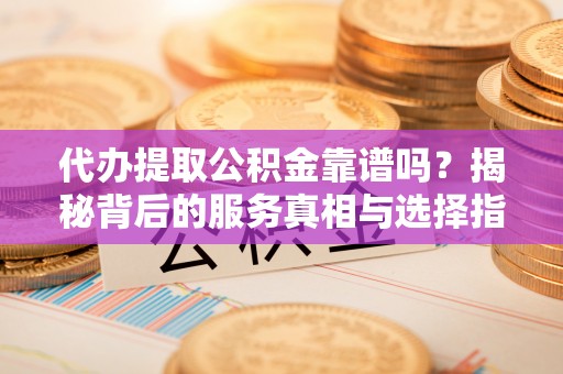 奈曼旗代办提取公积金靠谱吗？揭秘背后的服务真相与选择指南