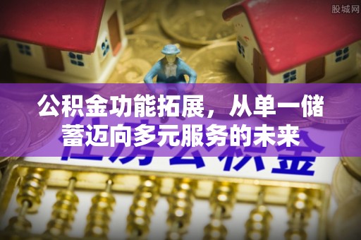 奈曼旗公积金功能拓展，从单一储蓄迈向多元服务的未来