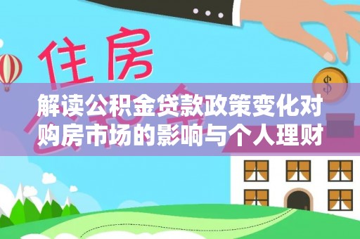 奈曼旗解读公积金贷款政策变化对购房市场的影响与个人理财规划的启示