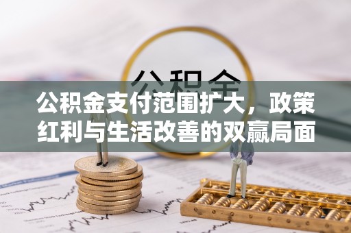 奈曼旗公积金支付范围扩大，政策红利与生活改善的双赢局面
