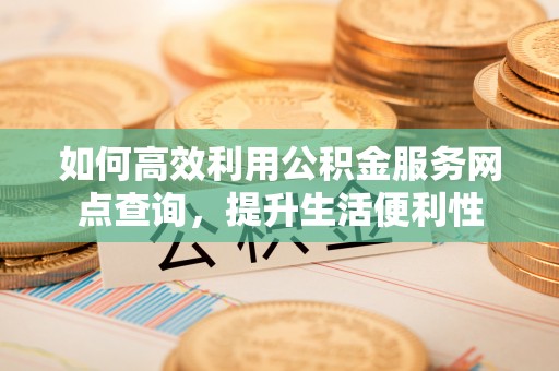 奈曼旗如何高效利用公积金服务网点查询，提升生活便利性