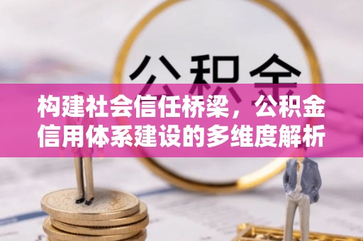 奈曼旗构建社会信任桥梁，公积金信用体系建设的多维度解析
