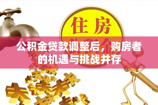 奈曼旗公积金贷款调整后，购房者的机遇与挑战并存