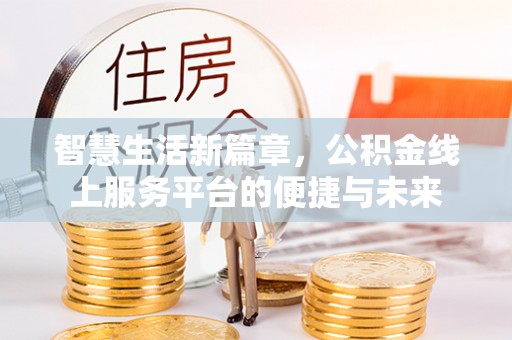 奈曼旗智慧生活新篇章，公积金线上服务平台的便捷与未来