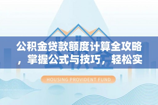 奈曼旗公积金贷款额度计算全攻略，掌握公式与技巧，轻松实现购房梦想