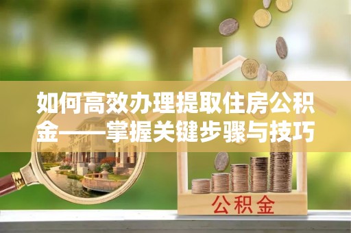 奈曼旗如何高效办理提取住房公积金——掌握关键步骤与技巧