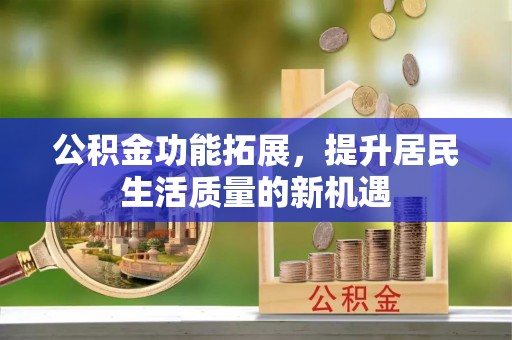 奈曼旗公积金功能拓展，提升居民生活质量的新机遇