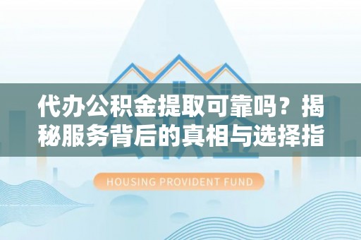 奈曼旗代办公积金提取可靠吗？揭秘服务背后的真相与选择指南