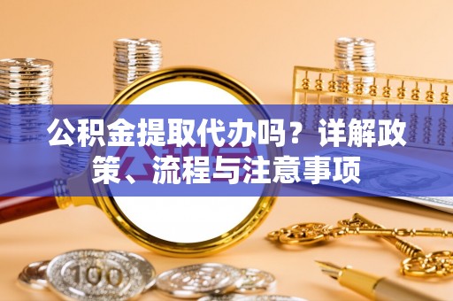 奈曼旗公积金提取代办吗？详解政策、流程与注意事项