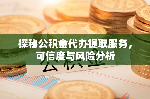 奈曼旗探秘公积金代办提取服务，可信度与风险分析