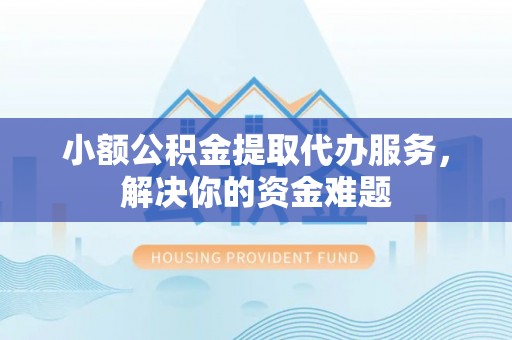 奈曼旗小额公积金提取代办服务，解决你的资金难题