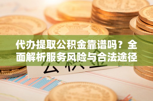 奈曼旗代办提取公积金靠谱吗？全面解析服务风险与合法途径