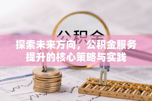 奈曼旗探索未来方向，公积金服务提升的核心策略与实践