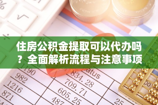 奈曼旗住房公积金提取可以代办吗？全面解析流程与注意事项