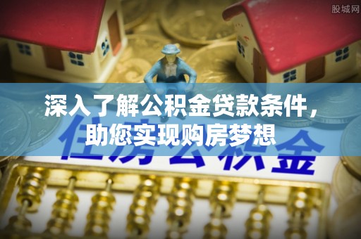 奈曼旗深入了解公积金贷款条件，助您实现购房梦想
